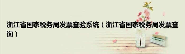 浙江省國(guó)家稅務(wù)局發(fā)票查驗(yàn)系統(tǒng)（浙江省國(guó)家稅務(wù)局發(fā)票查詢）