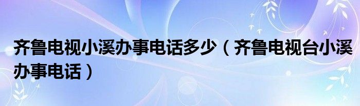 齊魯電視小溪辦事電話多少（齊魯電視臺(tái)小溪辦事電話）