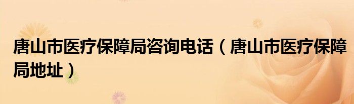 唐山市醫(yī)療保障局咨詢電話（唐山市醫(yī)療保障局地址）