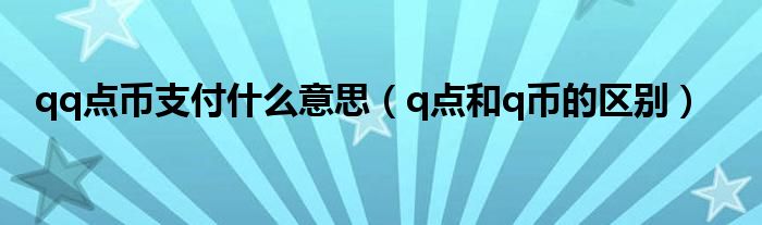 qq點(diǎn)幣支付什么意思（q點(diǎn)和q幣的區(qū)別）