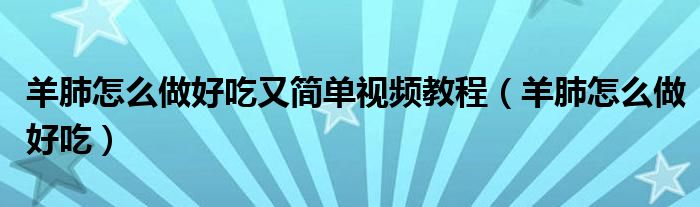 羊肺怎么做好吃又簡(jiǎn)單視頻教程（羊肺怎么做好吃）
