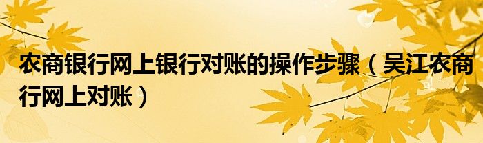 農(nóng)商銀行網(wǎng)上銀行對(duì)賬的操作步驟（吳江農(nóng)商行網(wǎng)上對(duì)賬）
