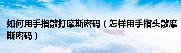 如何用手指敲打摩斯密碼（怎樣用手指頭敲摩斯密碼）