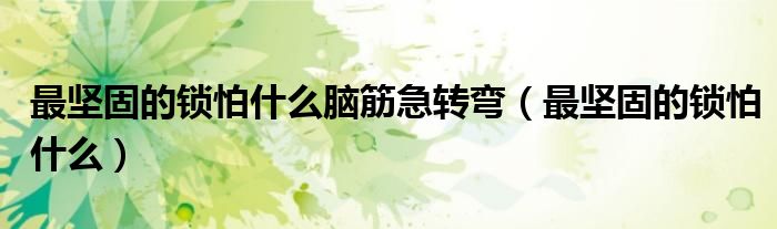 最堅固的鎖怕什么腦筋急轉(zhuǎn)彎（最堅固的鎖怕什么）