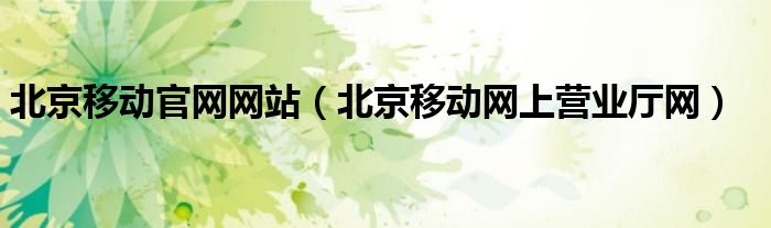 北京移動(dòng)官網(wǎng)網(wǎng)站（北京移動(dòng)網(wǎng)上營(yíng)業(yè)廳網(wǎng)）