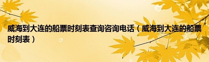 威海到大連的船票時(shí)刻表查詢咨詢電話（威海到大連的船票時(shí)刻表）