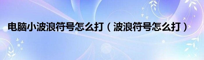 電腦小波浪符號怎么打（波浪符號怎么打）