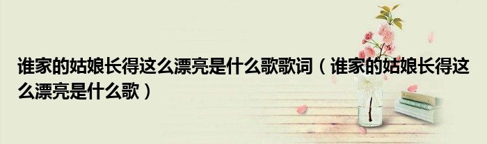 誰家的姑娘長得這么漂亮是什么歌歌詞（誰家的姑娘長得這么漂亮是什么歌）