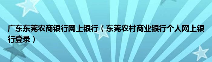 廣東東莞農(nóng)商銀行網(wǎng)上銀行（東莞農(nóng)村商業(yè)銀行個人網(wǎng)上銀行登錄）