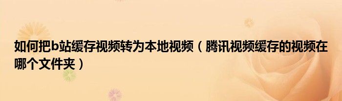 如何把b站緩存視頻轉(zhuǎn)為本地視頻（騰訊視頻緩存的視頻在哪個文件夾）