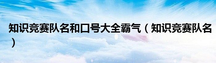 知識競賽隊(duì)名和口號大全霸氣（知識競賽隊(duì)名）