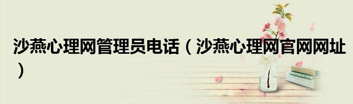 沙燕心理網(wǎng)管理員電話（沙燕心理網(wǎng)官網(wǎng)網(wǎng)址）
