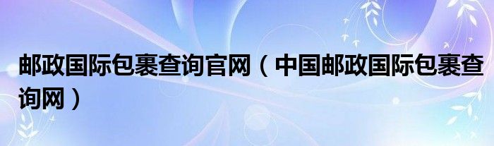 郵政國際包裹查詢官網(wǎng)（中國郵政國際包裹查詢網(wǎng)）