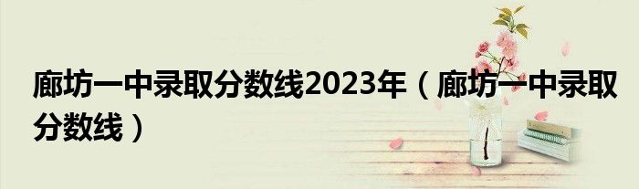 廊坊一中錄取分?jǐn)?shù)線2023年（廊坊一中錄取分?jǐn)?shù)線）