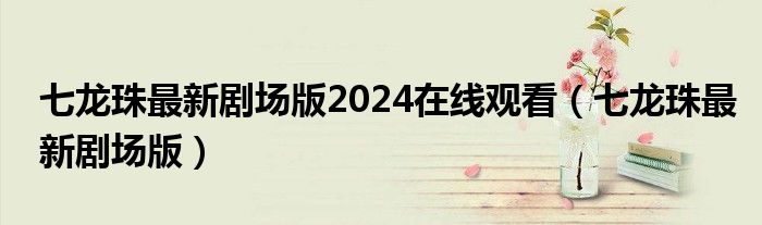 七龍珠最新劇場版2024在線觀看（七龍珠最新劇場版）