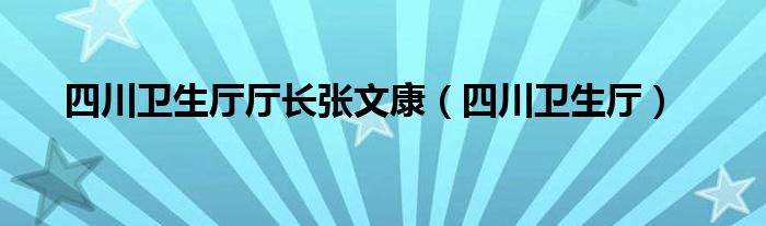 四川衛(wèi)生廳廳長張文康（四川衛(wèi)生廳）