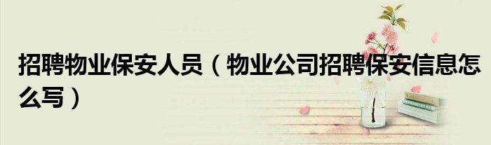 招聘物業(yè)保安人員（物業(yè)公司招聘保安信息怎么寫）