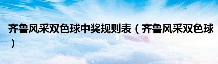 齊魯風(fēng)采雙色球中獎規(guī)則表（齊魯風(fēng)采雙色球）