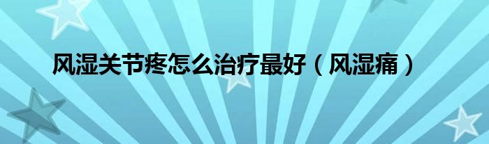 風(fēng)濕關(guān)節(jié)疼怎么治療最好（風(fēng)濕痛）