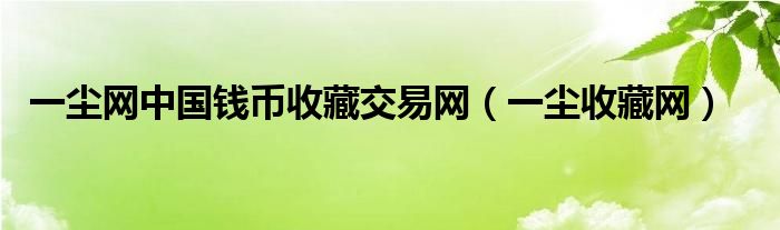 一塵網(wǎng)中國錢幣收藏交易網(wǎng)（一塵收藏網(wǎng)）