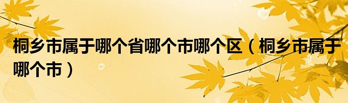 桐鄉(xiāng)市屬于哪個(gè)省哪個(gè)市哪個(gè)區(qū)（桐鄉(xiāng)市屬于哪個(gè)市）