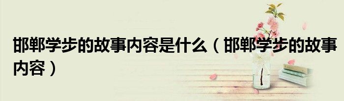 邯鄲學(xué)步的故事內(nèi)容是什么（邯鄲學(xué)步的故事內(nèi)容）