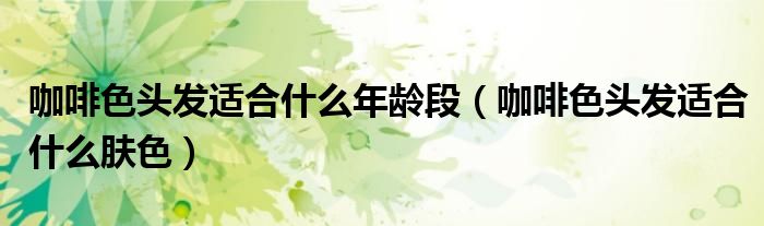 咖啡色頭發(fā)適合什么年齡段（咖啡色頭發(fā)適合什么膚色）