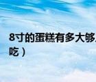 8寸的蛋糕有多大夠幾個人吃的（8寸的蛋糕有多大夠幾個人吃）