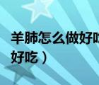 羊肺怎么做好吃又簡(jiǎn)單視頻教程（羊肺怎么做好吃）
