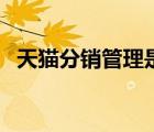 天貓分銷管理是什么（天貓分銷平臺官網(wǎng)）