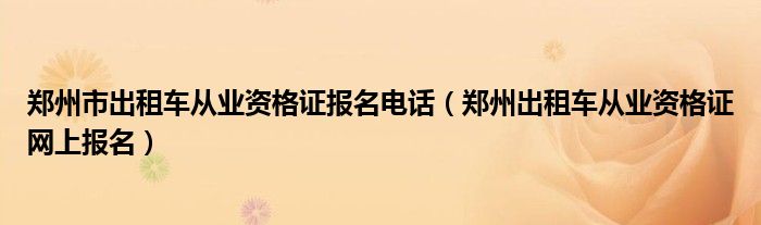 鄭州市出租車從業(yè)資格證報(bào)名電話（鄭州出租車從業(yè)資格證網(wǎng)上報(bào)名）