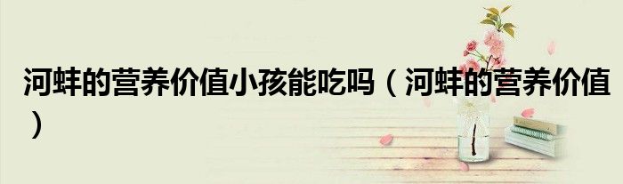 河蚌的營養(yǎng)價值小孩能吃嗎（河蚌的營養(yǎng)價值）