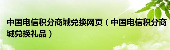 中國電信積分商城兌換網(wǎng)頁（中國電信積分商城兌換禮品）