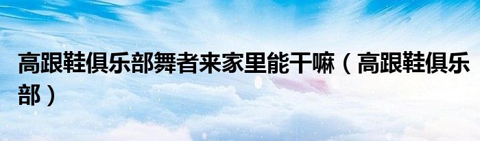 高跟鞋俱樂部舞者來家里能干嘛（高跟鞋俱樂部）
