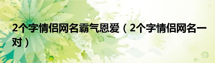 2個(gè)字情侶網(wǎng)名霸氣恩愛（2個(gè)字情侶網(wǎng)名一對(duì)）