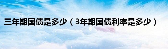 三年期國債是多少（3年期國債利率是多少）