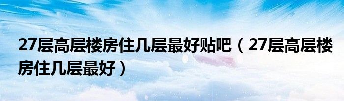 27層高層樓房住幾層最好貼吧（27層高層樓房住幾層最好）