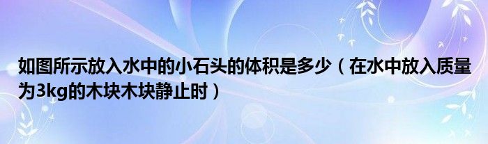 如圖所示放入水中的小石頭的體積是多少（在水中放入質(zhì)量為3kg的木塊木塊靜止時）