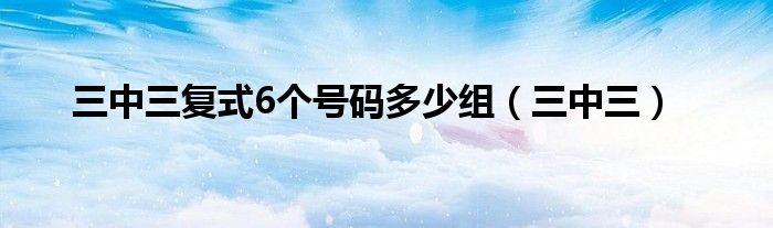 三中三復(fù)式6個(gè)號(hào)碼多少組（三中三）