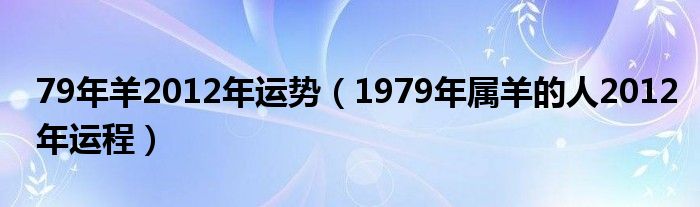 79年羊2012年運(yùn)勢(shì)（1979年屬羊的人2012年運(yùn)程）