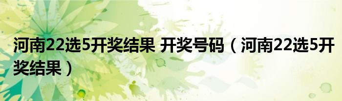 河南22選5開獎結(jié)果 開獎號碼（河南22選5開獎結(jié)果）