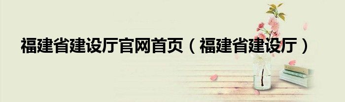 福建省建設(shè)廳官網(wǎng)首頁（福建省建設(shè)廳）