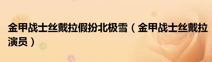 金甲戰(zhàn)士絲戴拉假扮北極雪（金甲戰(zhàn)士絲戴拉演員）