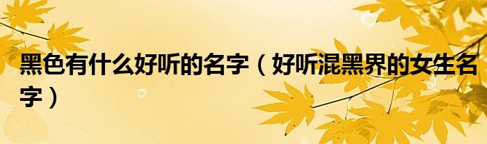 黑色有什么好聽的名字（好聽混黑界的女生名字）