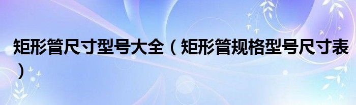 矩形管尺寸型號大全（矩形管規(guī)格型號尺寸表）