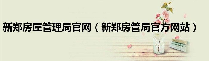 新鄭房屋管理局官網(wǎng)（新鄭房管局官方網(wǎng)站）