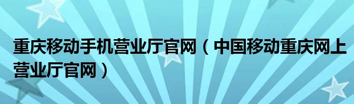 重慶移動手機營業(yè)廳官網(wǎng)（中國移動重慶網(wǎng)上營業(yè)廳官網(wǎng)）