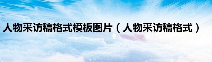 人物采訪稿格式模板圖片（人物采訪稿格式）