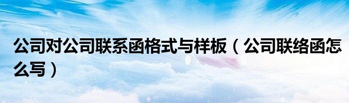 公司對公司聯(lián)系函格式與樣板（公司聯(lián)絡(luò)函怎么寫）