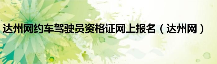 達(dá)州網(wǎng)約車駕駛員資格證網(wǎng)上報名（達(dá)州網(wǎng)）